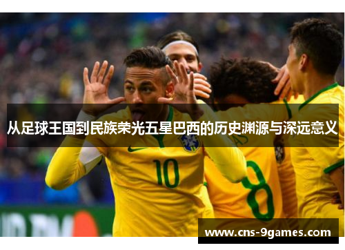 从足球王国到民族荣光五星巴西的历史渊源与深远意义 从足球王国到民族荣光五星巴西的历史渊源与深远意义