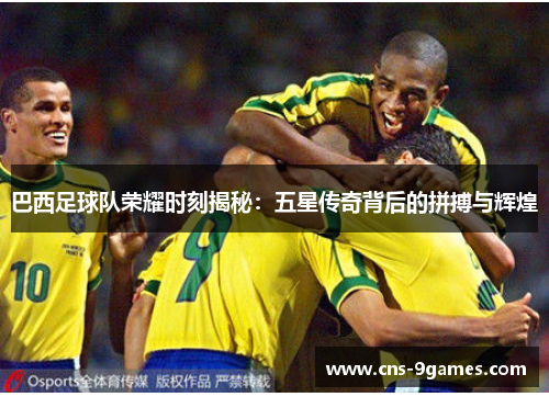 巴西足球队荣耀时刻揭秘:五星传奇背后的拼搏与辉煌 巴西足球队荣耀时刻揭秘:五星传奇背后的拼搏与辉煌