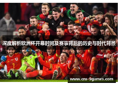 深度解析欧洲杯开幕时间及赛事背后的历史与时代背景 深度解析欧洲杯开幕时间及赛事背后的历史与时代背景