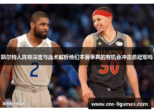 凯尔特人阵容深度与战术解析他们本赛季真的有机会冲击总冠军吗 凯尔特人阵容深度与战术解析他们本赛季真的有机会冲击总冠军吗