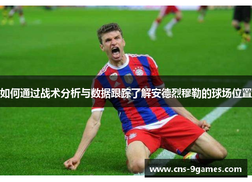 如何通过战术分析与数据跟踪了解安德烈穆勒的球场位置 如何通过战术分析与数据跟踪了解安德烈穆勒的球场位置