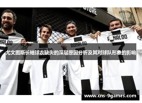 尤文图斯长袖球衣缺失的深层原因分析及其对球队形象的影响 尤文图斯长袖球衣缺失的深层原因分析及其对球队形象的影响