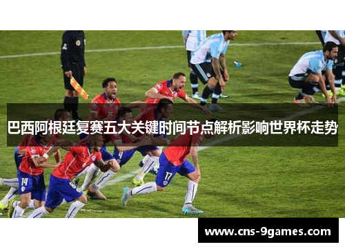 巴西阿根廷复赛五大关键时间节点解析影响世界杯走势