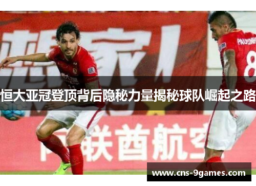 恒大亚冠登顶背后隐秘力量揭秘球队崛起之路 恒大亚冠登顶背后隐秘力量揭秘球队崛起之路