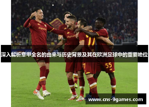 深入解析意甲全名的由来与历史背景及其在欧洲足球中的重要地位 深入解析意甲全名的由来与历史背景及其在欧洲足球中的重要地位