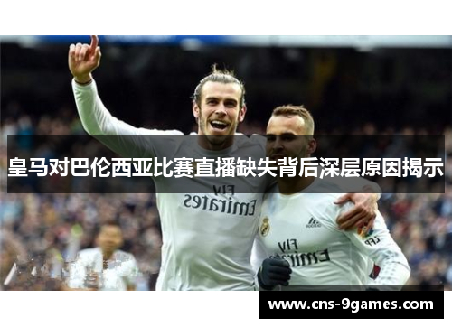 皇马对巴伦西亚比赛直播缺失背后深层原因揭示 皇马对巴伦西亚比赛直播缺失背后深层原因揭示