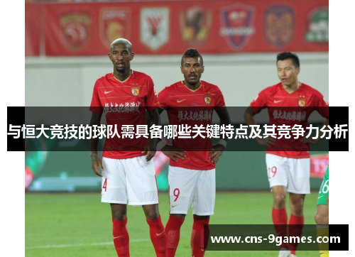 与恒大竞技的球队需具备哪些关键特点及其竞争力分析 与恒大竞技的球队需具备哪些关键特点及其竞争力分析