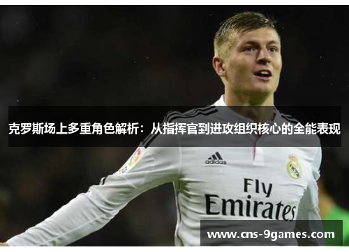 克罗斯场上多重角色解析：从指挥官到进攻组织核心的全能表现