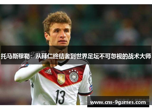 托马斯穆勒:从拜仁终结者到世界足坛不可忽视的战术大师 托马斯穆勒:从拜仁终结者到世界足坛不可忽视的战术大师