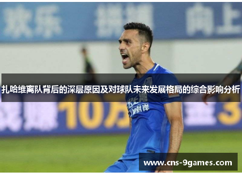 扎哈维离队背后的深层原因及对球队未来发展格局的综合影响分析 扎哈维离队背后的深层原因及对球队未来发展格局的综合影响分析