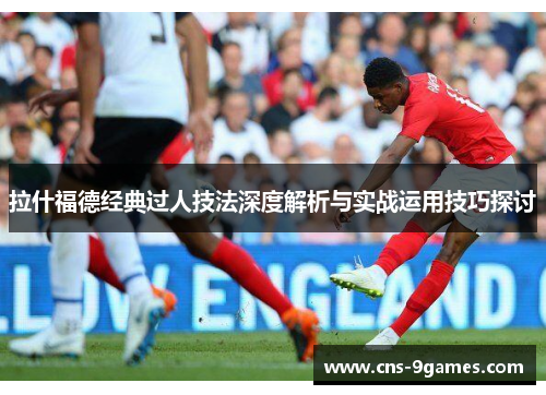 拉什福德经典过人技法深度解析与实战运用技巧探讨 拉什福德经典过人技法深度解析与实战运用技巧探讨