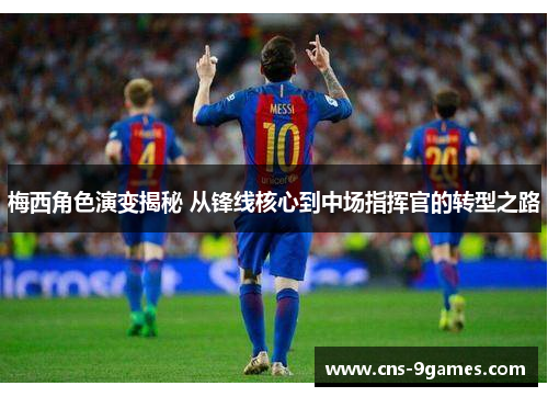 梅西角色演变揭秘 从锋线核心到中场指挥官的转型之路 梅西角色演变揭秘 从锋线核心到中场指挥官的转型之路