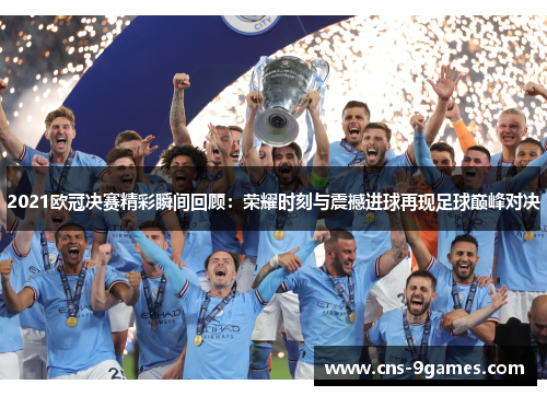 2021欧冠决赛精彩瞬间回顾:荣耀时刻与震撼进球再现足球巅峰对决 2021欧冠决赛精彩瞬间回顾:荣耀时刻与震撼进球再现足球巅峰对决