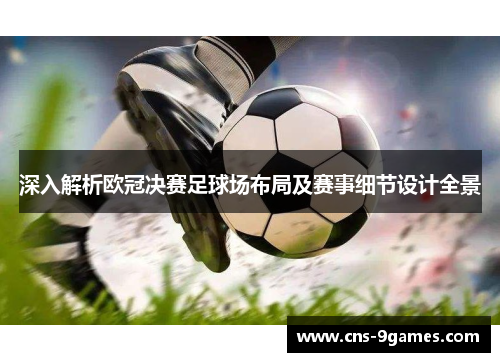 深入解析欧冠决赛足球场布局及赛事细节设计全景 深入解析欧冠决赛足球场布局及赛事细节设计全景