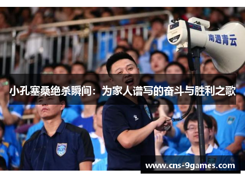 小孔塞桑绝杀瞬间:为家人谱写的奋斗与胜利之歌 小孔塞桑绝杀瞬间:为家人谱写的奋斗与胜利之歌