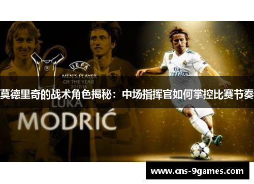 莫德里奇的战术角色揭秘：中场指挥官如何掌控比赛节奏