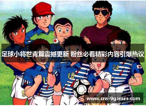 足球小将世青篇震撼更新 粉丝必看精彩内容引爆热议 足球小将世青篇震撼更新 粉丝必看精彩内容引爆热议
