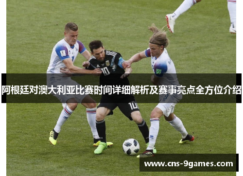 阿根廷对澳大利亚比赛时间详细解析及赛事亮点全方位介绍