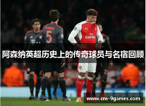 阿森纳英超历史上的传奇球员与名宿回顾 阿森纳英超历史上的传奇球员与名宿回顾