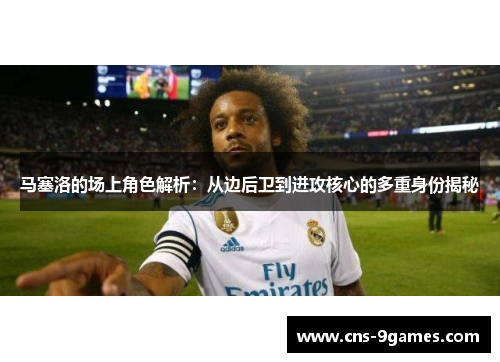 马塞洛的场上角色解析：从边后卫到进攻核心的多重身份揭秘