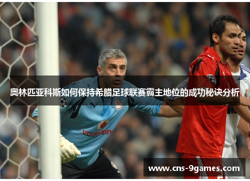 奥林匹亚科斯如何保持希腊足球联赛霸主地位的成功秘诀分析 奥林匹亚科斯如何保持希腊足球联赛霸主地位的成功秘诀分析