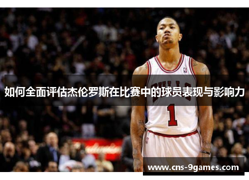 如何全面评估杰伦罗斯在比赛中的球员表现与影响力 如何全面评估杰伦罗斯在比赛中的球员表现与影响力