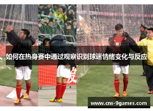 如何在热身赛中通过观察识别球迷情绪变化与反应 如何在热身赛中通过观察识别球迷情绪变化与反应