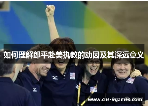 如何理解郎平赴美执教的动因及其深远意义 如何理解郎平赴美执教的动因及其深远意义