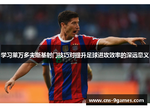 学习莱万多夫斯基射门技巧对提升足球进攻效率的深远意义 学习莱万多夫斯基射门技巧对提升足球进攻效率的深远意义