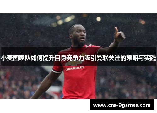 小麦国家队如何提升自身竞争力吸引曼联关注的策略与实践 小麦国家队如何提升自身竞争力吸引曼联关注的策略与实践