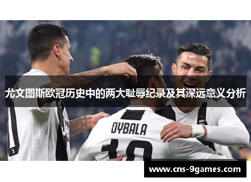 尤文图斯欧冠历史中的两大耻辱纪录及其深远意义分析 尤文图斯欧冠历史中的两大耻辱纪录及其深远意义分析