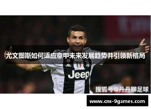 尤文图斯如何适应意甲未来发展趋势并引领新格局 尤文图斯如何适应意甲未来发展趋势并引领新格局