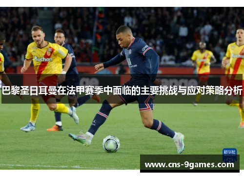 巴黎圣日耳曼在法甲赛季中面临的主要挑战与应对策略分析 巴黎圣日耳曼在法甲赛季中面临的主要挑战与应对策略分析