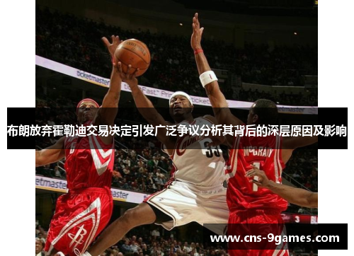 布朗放弃霍勒迪交易决定引发广泛争议分析其背后的深层原因及影响