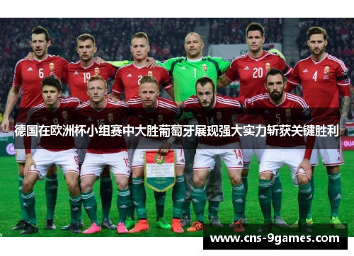 德国在欧洲杯小组赛中大胜葡萄牙展现强大实力斩获关键胜利