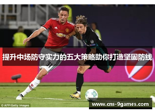 提升中场防守实力的五大策略助你打造坚固防线 提升中场防守实力的五大策略助你打造坚固防线