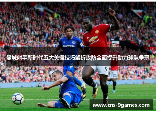 曼城射手新时代五大关键技巧解析攻防全面提升助力球队争冠 曼城射手新时代五大关键技巧解析攻防全面提升助力球队争冠