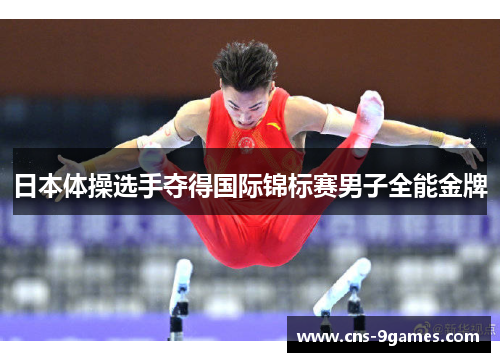 日本体操选手夺得国际锦标赛男子全能金牌 日本体操选手夺得国际锦标赛男子全能金牌