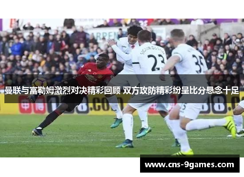 曼联与富勒姆激烈对决精彩回顾 双方攻防精彩纷呈比分悬念十足