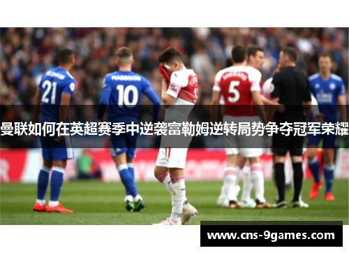 曼联如何在英超赛季中逆袭富勒姆逆转局势争夺冠军荣耀 曼联如何在英超赛季中逆袭富勒姆逆转局势争夺冠军荣耀