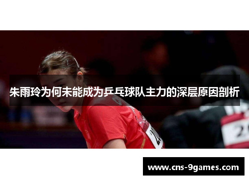朱雨玲为何未能成为乒乓球队主力的深层原因剖析 朱雨玲为何未能成为乒乓球队主力的深层原因剖析
