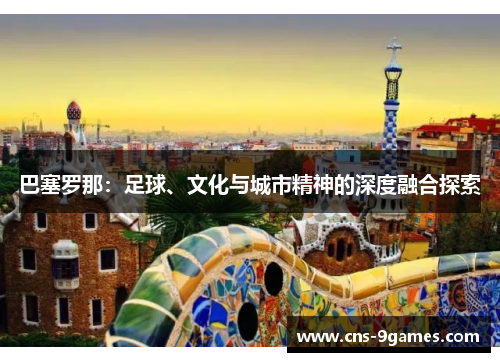 巴塞罗那:足球、文化与城市精神的深度融合探索 巴塞罗那:足球、文化与城市精神的深度融合探索