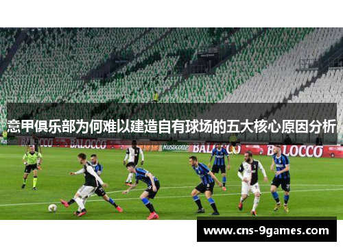 意甲俱乐部为何难以建造自有球场的五大核心原因分析 意甲俱乐部为何难以建造自有球场的五大核心原因分析