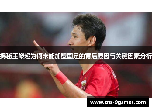 揭秘王燊超为何未能加盟国足的背后原因与关键因素分析 揭秘王燊超为何未能加盟国足的背后原因与关键因素分析