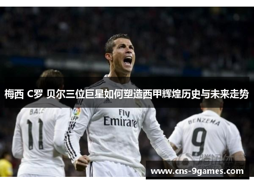 梅西 C罗 贝尔三位巨星如何塑造西甲辉煌历史与未来走势 梅西 C罗 贝尔三位巨星如何塑造西甲辉煌历史与未来走势