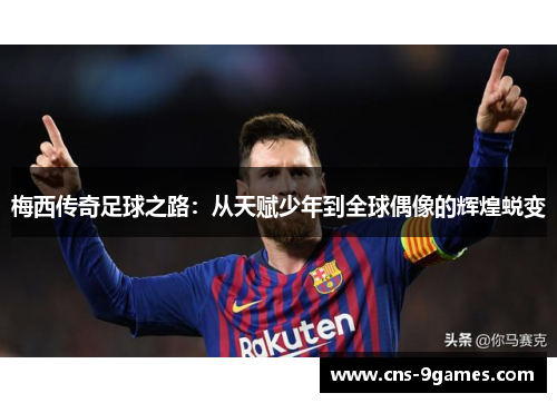 梅西传奇足球之路:从天赋少年到全球偶像的辉煌蜕变 梅西传奇足球之路:从天赋少年到全球偶像的辉煌蜕变