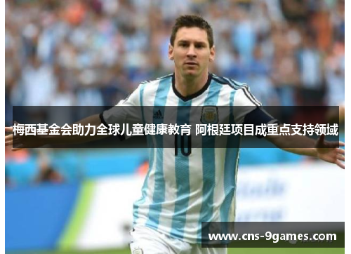梅西基金会助力全球儿童健康教育 阿根廷项目成重点支持领域 梅西基金会助力全球儿童健康教育 阿根廷项目成重点支持领域