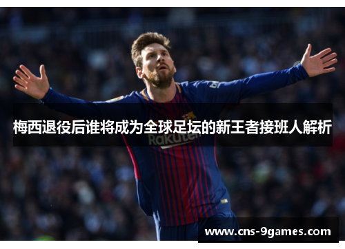 梅西退役后谁将成为全球足坛的新王者接班人解析 梅西退役后谁将成为全球足坛的新王者接班人解析