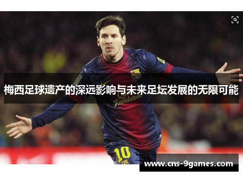 梅西足球遗产的深远影响与未来足坛发展的无限可能 梅西足球遗产的深远影响与未来足坛发展的无限可能