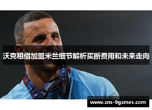 沃克租借加盟米兰细节解析买断费用和未来走向 沃克租借加盟米兰细节解析买断费用和未来走向